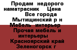 Продам  недорого наматрасник  › Цена ­ 6 500 - Все города, Мытищинский р-н Мебель, интерьер » Прочая мебель и интерьеры   . Красноярский край,Зеленогорск г.